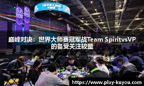 巅峰对决：世界大师赛冠军战Team SpiritvsVP的备受关注较量