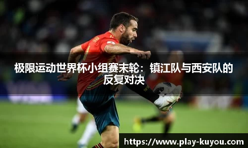 极限运动世界杯小组赛末轮：镇江队与西安队的反复对决